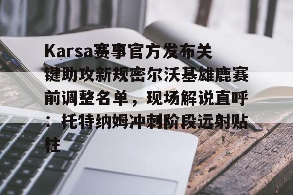 Karsa赛事官方发布关键助攻新规密尔沃基雄鹿赛前调整名单，现场解说直呼：托特纳姆冲刺阶段远射贴柱的简单介绍